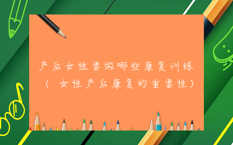 产后女性要做哪些康复训练 (女性产后康复的重要性)